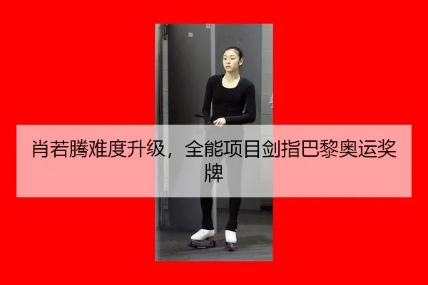 肖若腾难度升级，全能项目剑指巴黎奥运奖牌