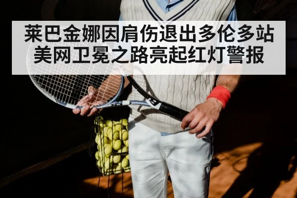 莱巴金娜因肩伤退出多伦多站 美网卫冕之路亮起红灯警报