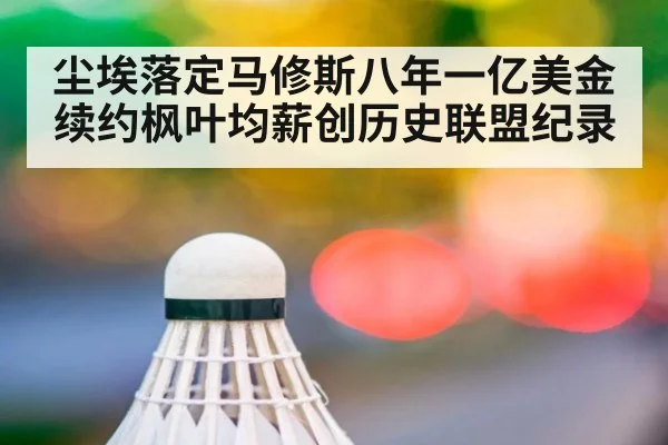 尘埃落定马修斯八年一亿美金续约枫叶均薪创历史联盟纪录