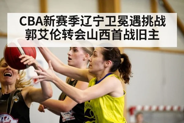 CBA新赛季辽宁卫冕遇挑战郭艾伦转会山西首战旧主