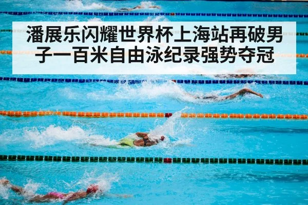 潘展乐闪耀世界杯上海站再破男子一百米自由泳纪录强势夺冠