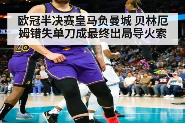 欧冠半决赛皇马负曼城 贝林厄姆错失单刀成最终出局导火索
