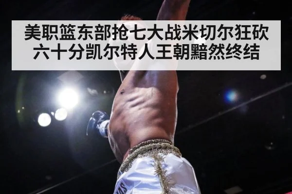美职篮东部抢七大战米切尔狂砍六十分凯尔特人王朝黯然终结